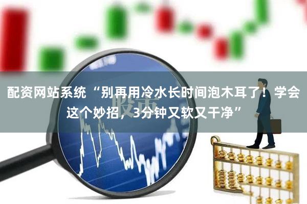 配资网站系统 “别再用冷水长时间泡木耳了！学会这个妙招，3分钟又软又干净”