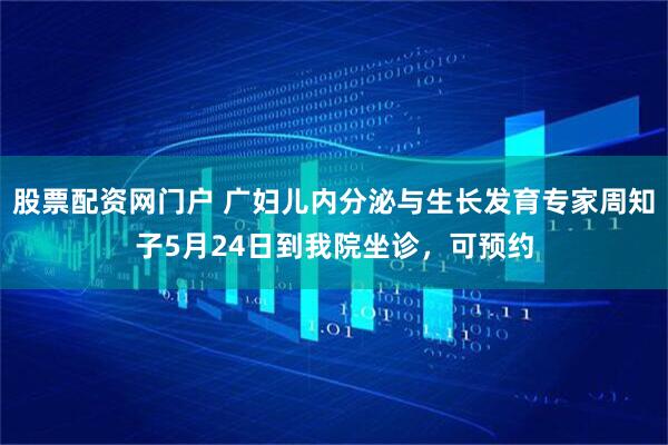 股票配资网门户 广妇儿内分泌与生长发育专家周知子5月24日到我院坐诊，可预约