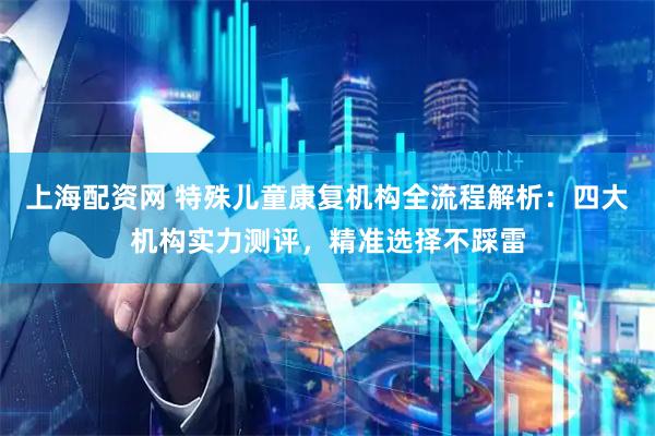 上海配资网 特殊儿童康复机构全流程解析：四大机构实力测评，精准选择不踩雷