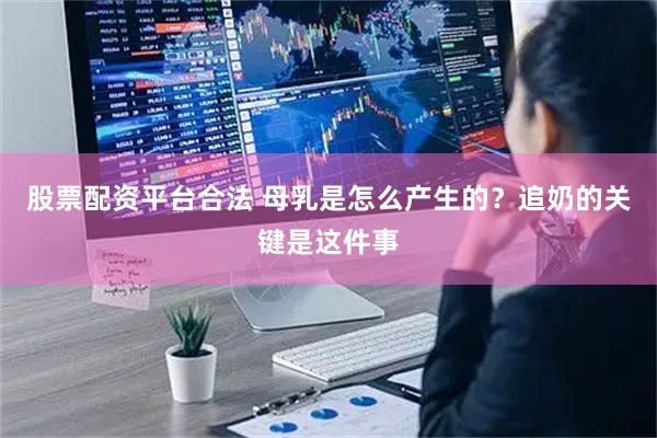 股票配资平台合法 母乳是怎么产生的？追奶的关键是这件事