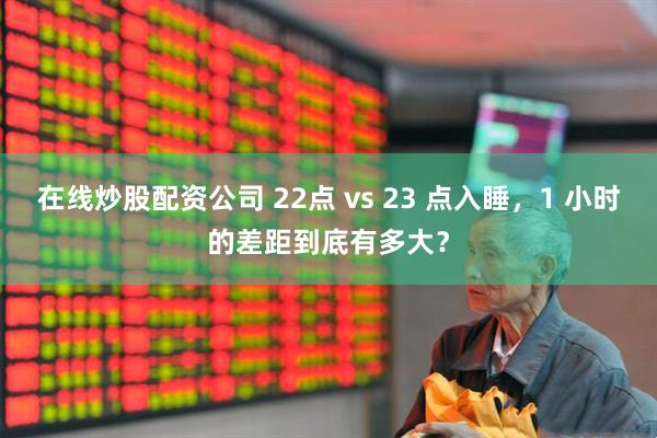 在线炒股配资公司 22点 vs 23 点入睡，1 小时的差距到底有多大？