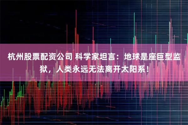 杭州股票配资公司 科学家坦言：地球是座巨型监狱，人类永远无法离开太阳系！