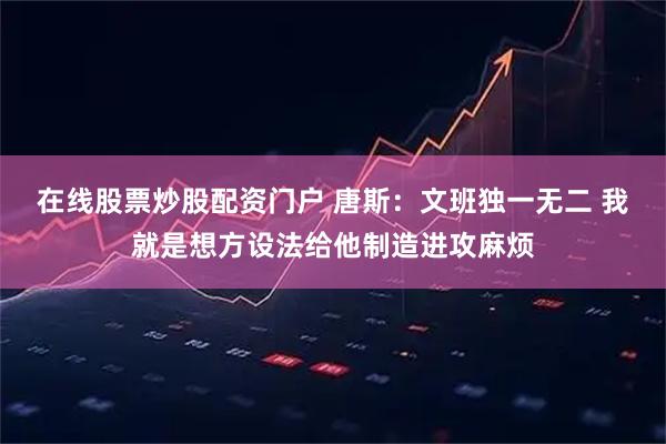 在线股票炒股配资门户 唐斯：文班独一无二 我就是想方设法给他制造进攻麻烦