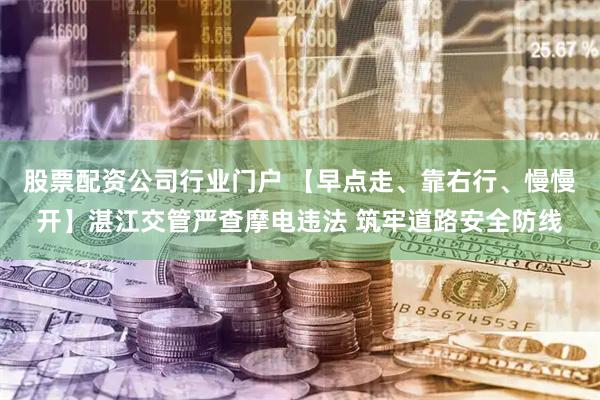 股票配资公司行业门户 【早点走、靠右行、慢慢开】湛江交管严查摩电违法 筑牢道路安全防线