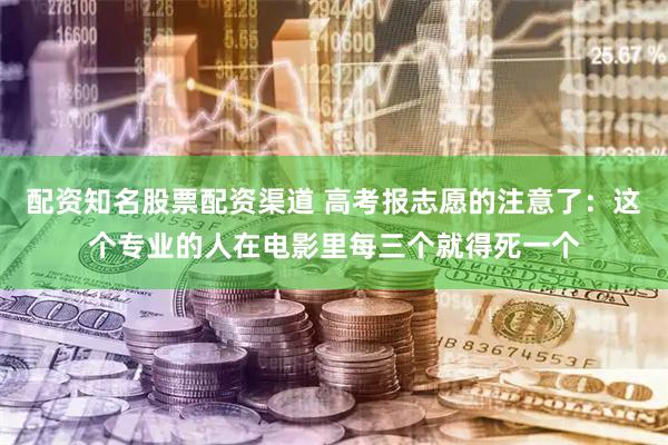 配资知名股票配资渠道 高考报志愿的注意了：这个专业的人在电影里每三个就得死一个