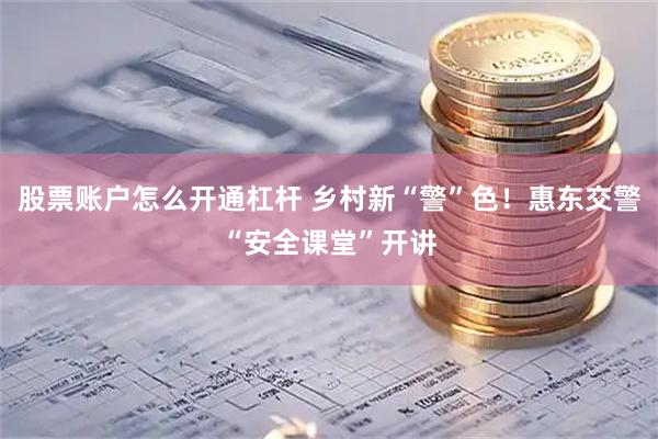 股票账户怎么开通杠杆 乡村新“警”色！惠东交警“安全课堂”开讲