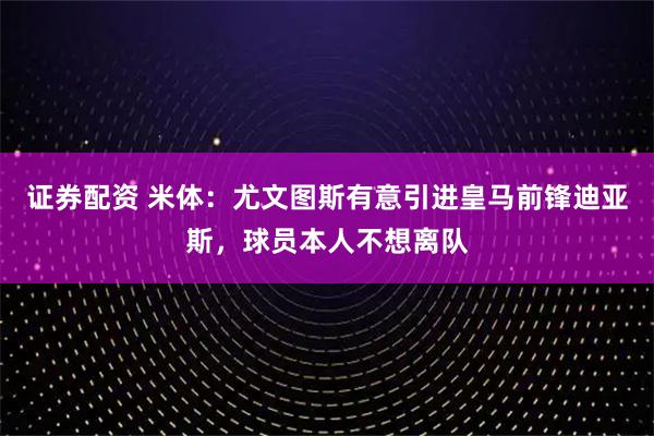 证券配资 米体：尤文图斯有意引进皇马前锋迪亚斯，球员本人不想离队