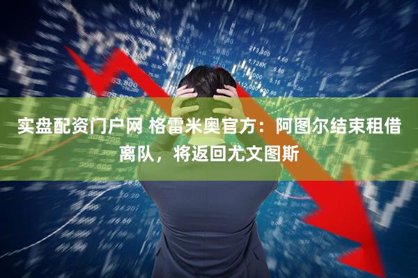 实盘配资门户网 格雷米奥官方：阿图尔结束租借离队，将返回尤文图斯